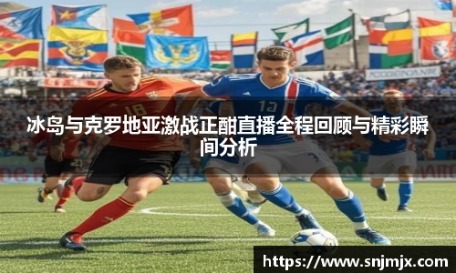 冰岛与克罗地亚激战正酣直播全程回顾与精彩瞬间分析