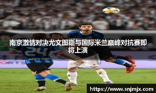 南京激情对决尤文图斯与国际米兰巅峰对抗赛即将上演